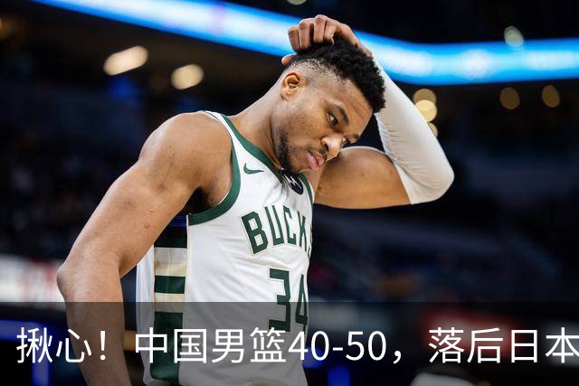 揪心！中国男篮40-50，落后日本男篮十分，老叔用人换人引争议！