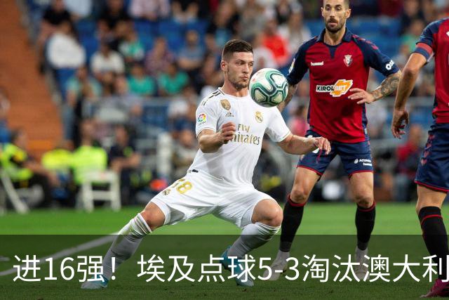 进16强！埃及点球5-3淘汰澳大利亚 哈尼乌龙 本届13粒乌龙破纪录